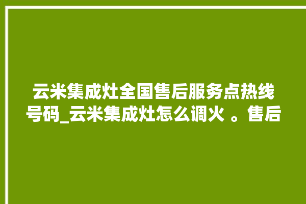 云米集成灶全国售后服务点热线号码_云米集成灶怎么调火 。售后服务