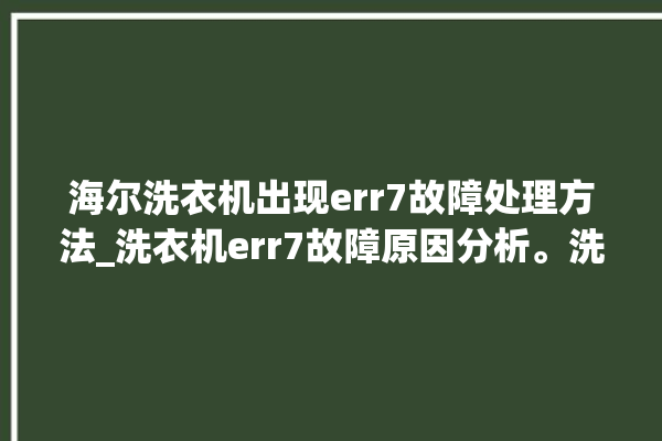 海尔洗衣机出现err7故障处理方法_洗衣机err7故障原因分析。洗衣机_海尔