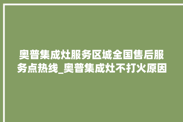 奥普集成灶服务区城全国售后服务点热线_奥普集成灶不打火原因 。奥普