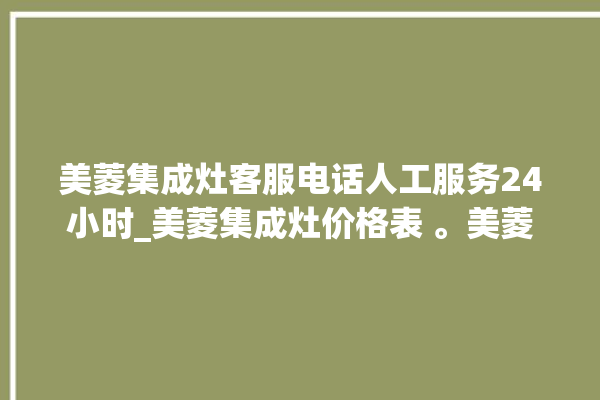 美菱集成灶客服电话人工服务24小时_美菱集成灶价格表 。美菱