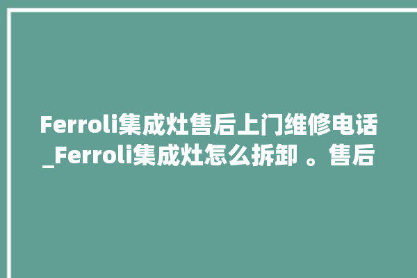 Ferroli集成灶售后上门维修电话_Ferroli集成灶怎么拆卸 。售后