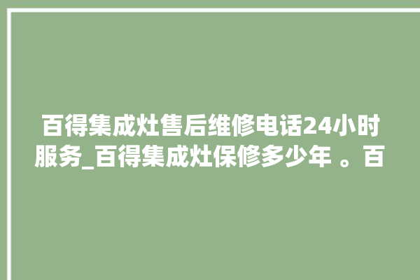 百得集成灶售后维修电话24小时服务_百得集成灶保修多少年 。百得