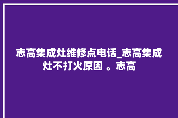 志高集成灶维修点电话_志高集成灶不打火原因 。志高