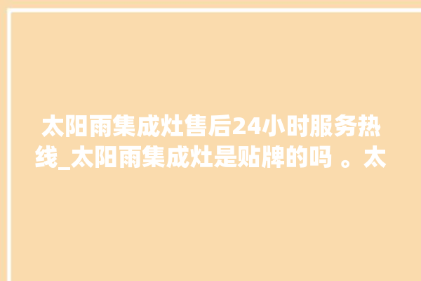 太阳雨集成灶售后24小时服务热线_太阳雨集成灶是贴牌的吗 。太阳