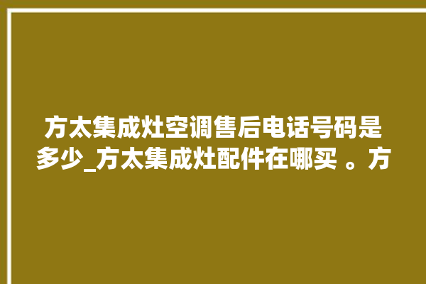 方太集成灶空调售后电话号码是多少_方太集成灶配件在哪买 。方太