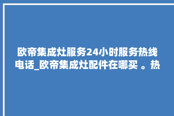 欧帝集成灶服务24小时服务热线电话_欧帝集成灶配件在哪买 。热线电话