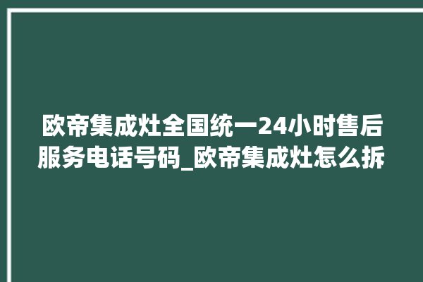 欧帝集成灶全国统一24小时售后服务电话号码_欧帝集成灶怎么拆卸 。全国统一