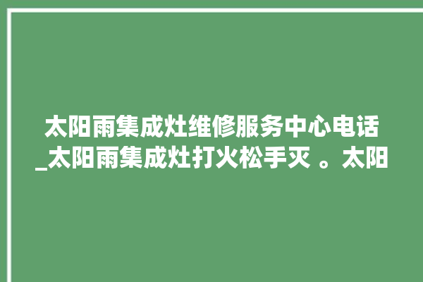 太阳雨集成灶维修服务中心电话_太阳雨集成灶打火松手灭 。太阳