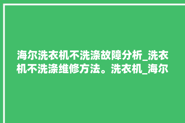 海尔洗衣机不洗涤故障分析_洗衣机不洗涤维修方法。洗衣机_海尔