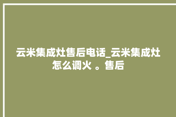 云米集成灶售后电话_云米集成灶怎么调火 。售后