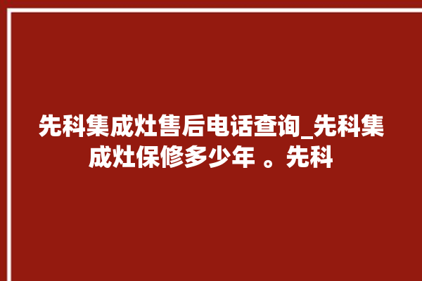 先科集成灶售后电话查询_先科集成灶保修多少年 。先科