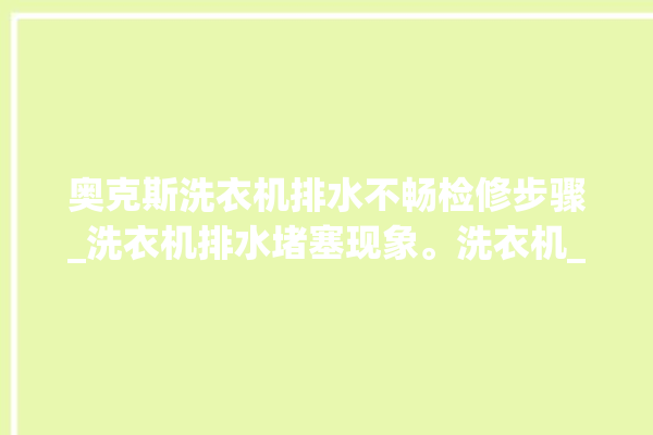 奥克斯洗衣机排水不畅检修步骤_洗衣机排水堵塞现象。洗衣机_不畅