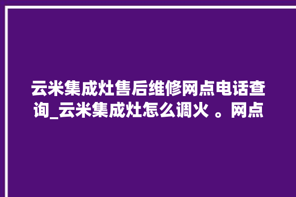 云米集成灶售后维修网点电话查询_云米集成灶怎么调火 。网点