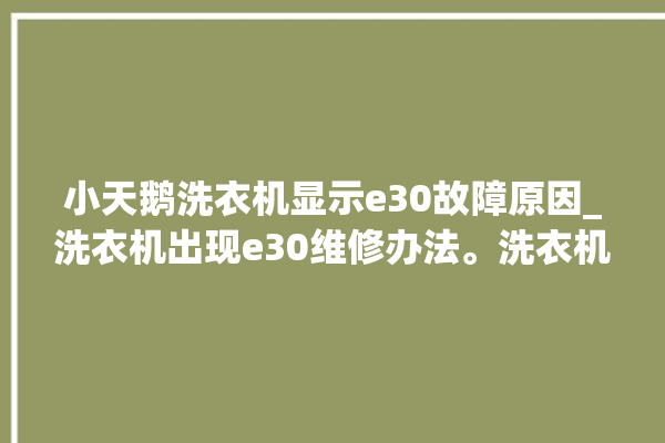 小天鹅洗衣机显示e30故障原因_洗衣机出现e30维修办法。洗衣机_故障