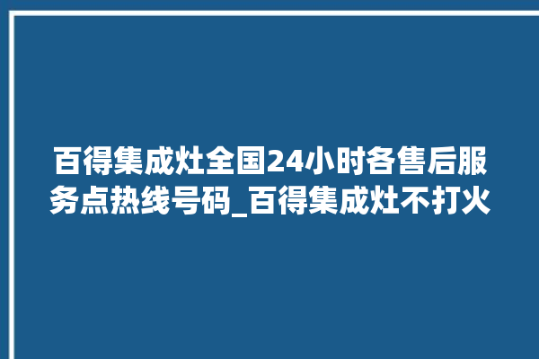 百得集成灶全国24小时各售后服务点热线号码_百得集成灶不打火原因 。百得