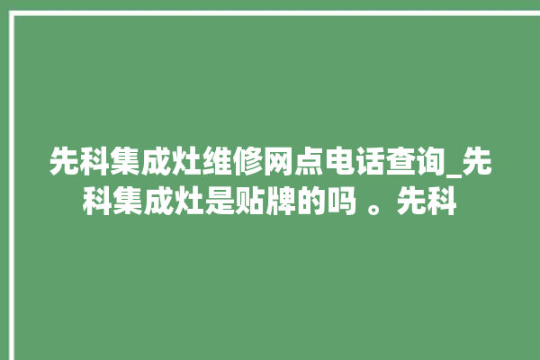 先科集成灶维修网点电话查询_先科集成灶是贴牌的吗 。先科