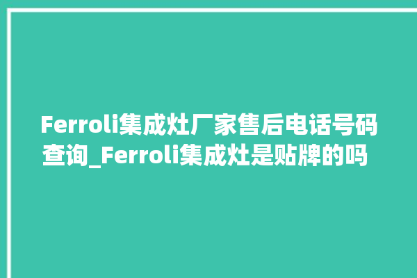 Ferroli集成灶厂家售后电话号码查询_Ferroli集成灶是贴牌的吗 。贴牌