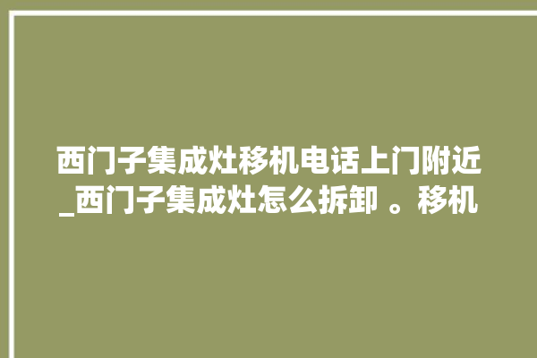 西门子集成灶移机电话上门附近_西门子集成灶怎么拆卸 。移机