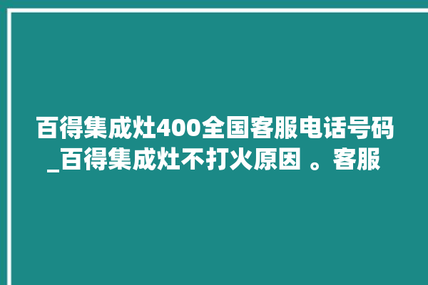 百得集成灶400全国客服电话号码_百得集成灶不打火原因 。客服