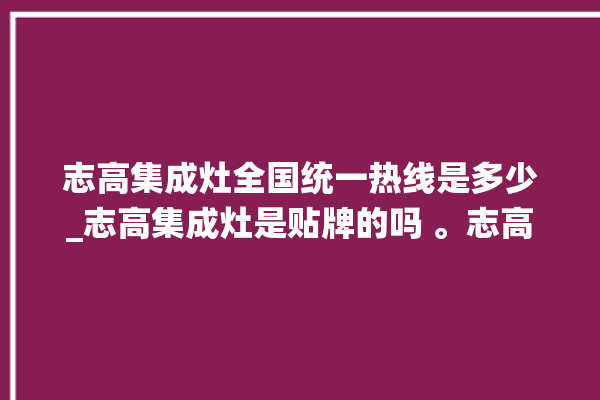 志高集成灶全国统一热线是多少_志高集成灶是贴牌的吗 。志高