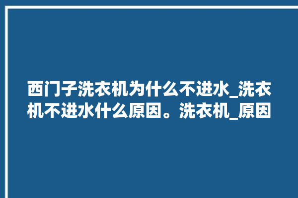 西门子洗衣机为什么不进水_洗衣机不进水什么原因。洗衣机_原因