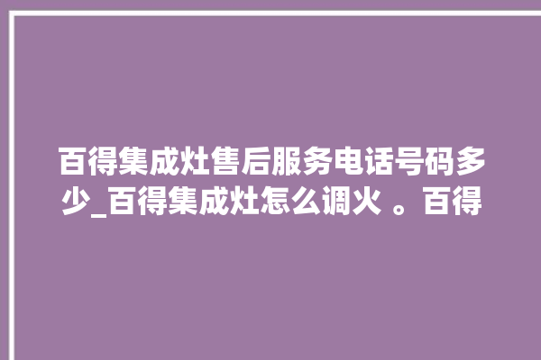 百得集成灶售后服务电话号码多少_百得集成灶怎么调火 。百得