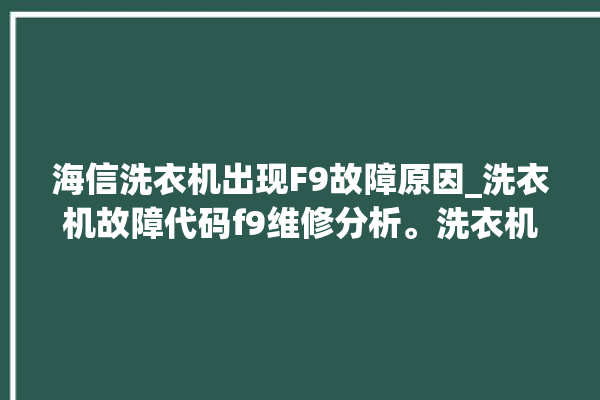 海信洗衣机出现F9故障原因_洗衣机故障代码f9维修分析。洗衣机_海信