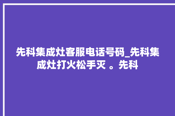 先科集成灶客服电话号码_先科集成灶打火松手灭 。先科