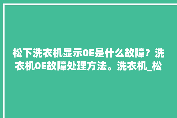 松下洗衣机显示0E是什么故障？洗衣机0E故障处理方法。洗衣机_松下