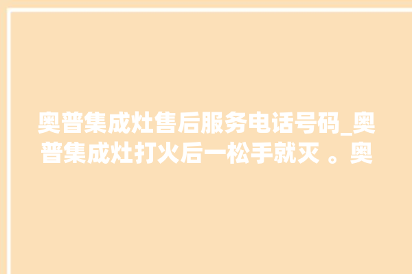 奥普集成灶售后服务电话号码_奥普集成灶打火后一松手就灭 。奥普