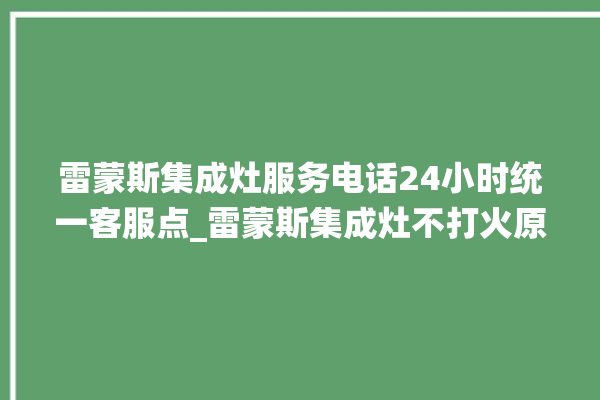 雷蒙斯集成灶服务电话24小时统一客服点_雷蒙斯集成灶不打火原因 。雷蒙