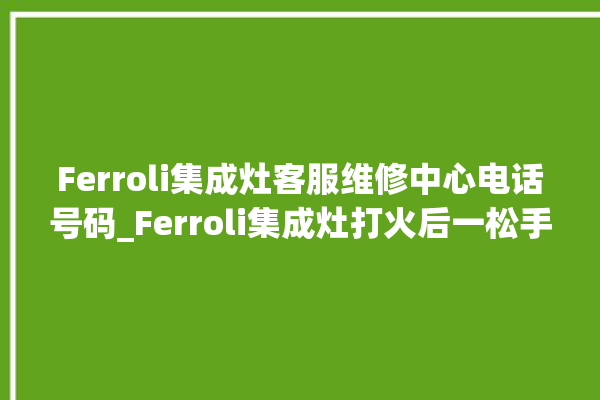 Ferroli集成灶客服维修中心电话号码_Ferroli集成灶打火后一松手就灭 。客服