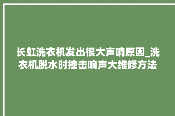 长虹洗衣机发出很大声响原因_洗衣机脱水时撞击响声大维修方法。洗衣机_长虹