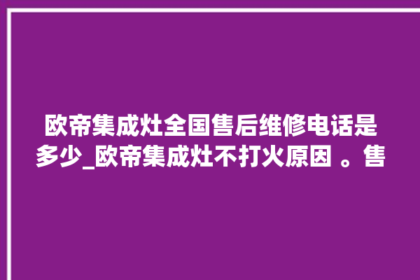 欧帝集成灶全国售后维修电话是多少_欧帝集成灶不打火原因 。售后