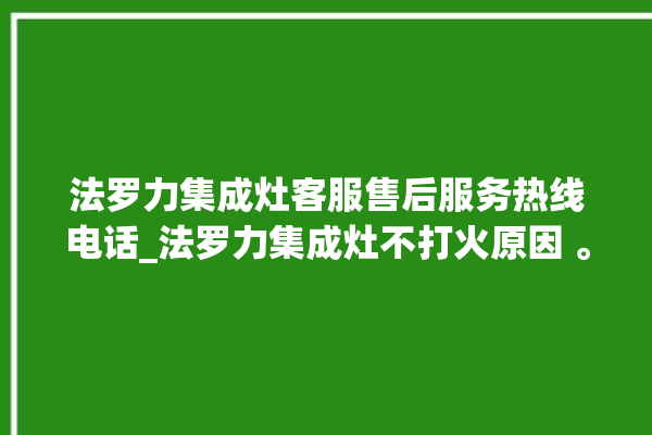 法罗力集成灶客服售后服务热线电话_法罗力集成灶不打火原因 。客服