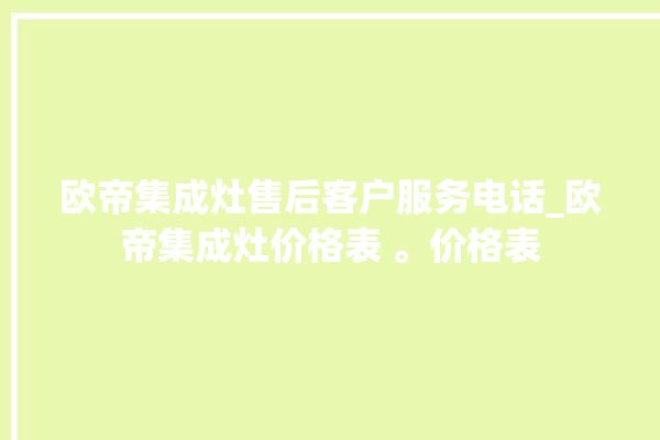 欧帝集成灶售后客户服务电话_欧帝集成灶价格表 。价格表