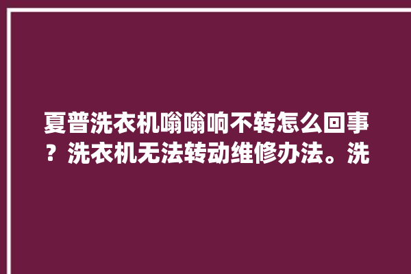 夏普洗衣机嗡嗡响不转怎么回事？洗衣机无法转动维修办法。洗衣机_怎么回事