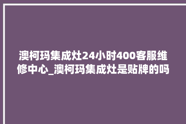 澳柯玛集成灶24小时400客服维修中心_澳柯玛集成灶是贴牌的吗 。客服