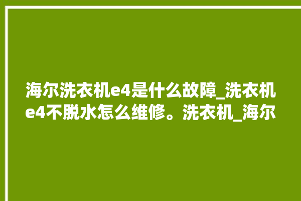 海尔洗衣机e4是什么故障_洗衣机e4不脱水怎么维修。洗衣机_海尔