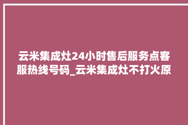 云米集成灶24小时售后服务点客服热线号码_云米集成灶不打火原因 。客服热线