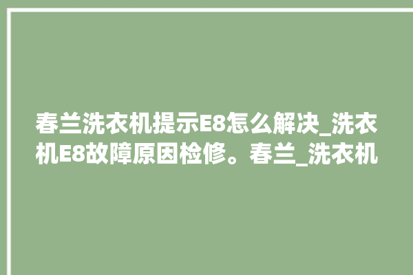 春兰洗衣机提示E8怎么解决_洗衣机E8故障原因检修。春兰_洗衣机