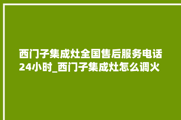 西门子集成灶全国售后服务电话24小时_西门子集成灶怎么调火 。服务电话