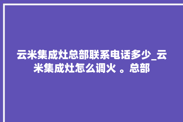 云米集成灶总部联系电话多少_云米集成灶怎么调火 。总部