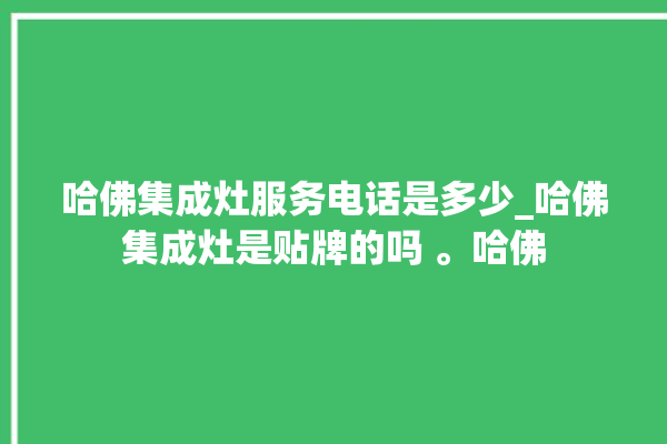 哈佛集成灶服务电话是多少_哈佛集成灶是贴牌的吗 。哈佛