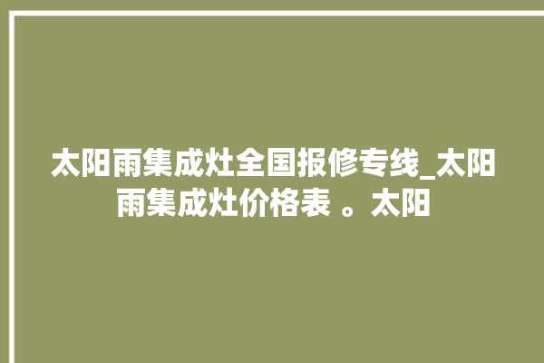 太阳雨集成灶全国报修专线_太阳雨集成灶价格表 。太阳