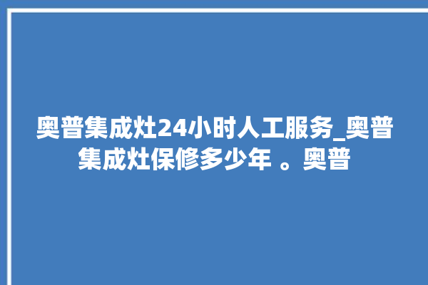 奥普集成灶24小时人工服务_奥普集成灶保修多少年 。奥普