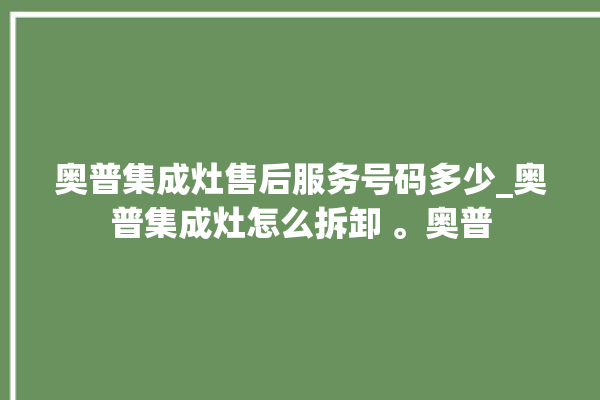 奥普集成灶售后服务号码多少_奥普集成灶怎么拆卸 。奥普