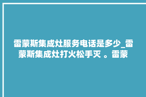 雷蒙斯集成灶服务电话是多少_雷蒙斯集成灶打火松手灭 。雷蒙