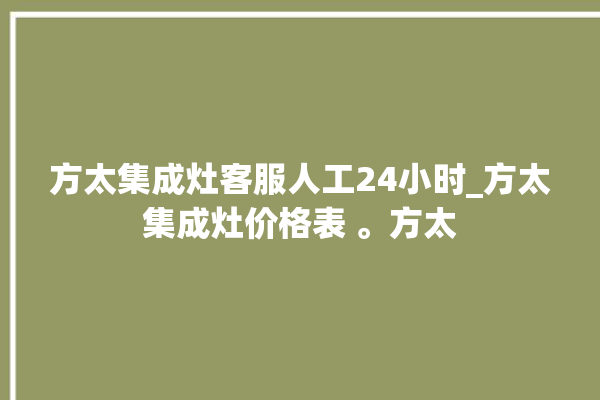 方太集成灶客服人工24小时_方太集成灶价格表 。方太