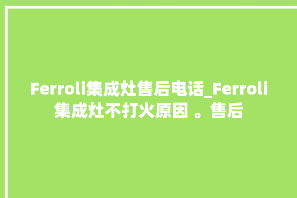 Ferroli集成灶售后电话_Ferroli集成灶不打火原因 。售后